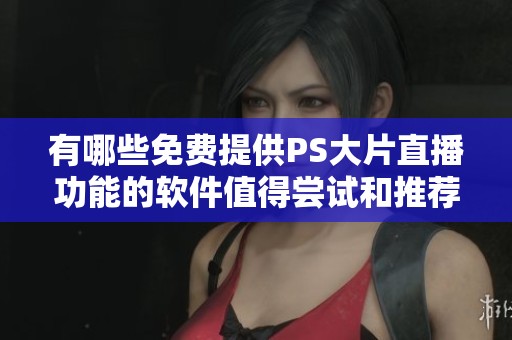 有哪些免费提供PS大片直播功能的软件值得尝试和推荐