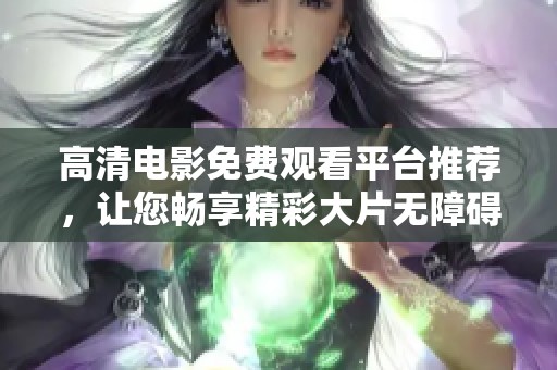 高清电影免费观看平台推荐，让您畅享精彩大片无障碍体验