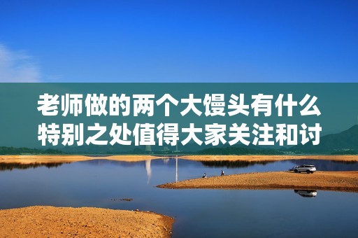 老师做的两个大馒头有什么特别之处值得大家关注和讨论呢