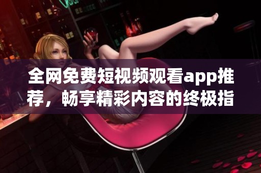 全网免费短视频观看app推荐，畅享精彩内容的终极指南