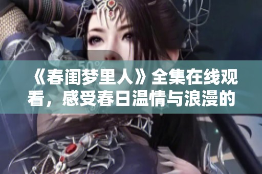 《春闺梦里人》全集在线观看，感受春日温情与浪漫的梦幻爱情故事