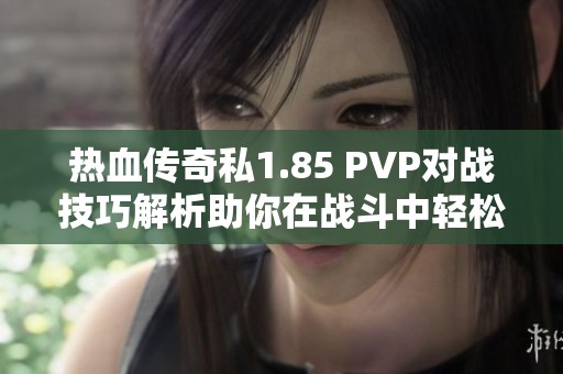 热血传奇私1.85 PVP对战技巧解析助你在战斗中轻松获胜