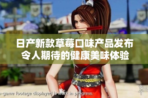 日产新款草莓口味产品发布 令人期待的健康美味体验