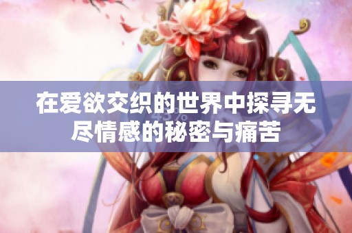 在爱欲交织的世界中探寻无尽情感的秘密与痛苦