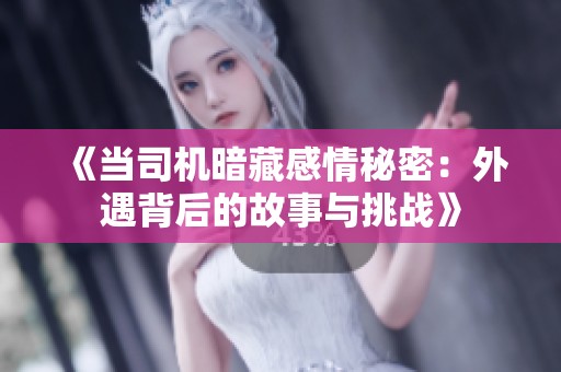 《当司机暗藏感情秘密：外遇背后的故事与挑战》