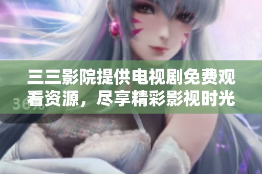 三三影院提供电视剧免费观看资源，尽享精彩影视时光