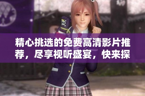 精心挑选的免费高清影片推荐，尽享视听盛宴，快来探索吧