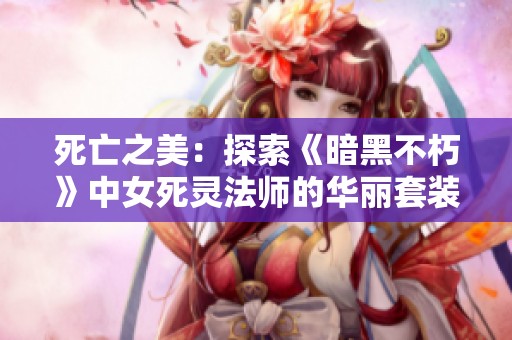 死亡之美：探索《暗黑不朽》中女死灵法师的华丽套装设计与造型分析