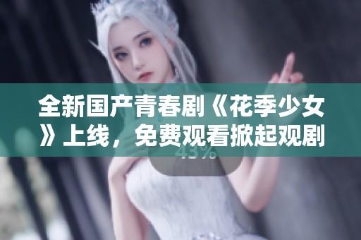 全新国产青春剧《花季少女》上线，免费观看掀起观剧热潮！