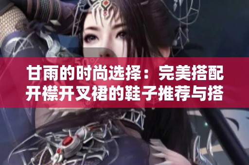 甘雨的时尚选择：完美搭配开襟开叉裙的鞋子推荐与搭配技巧