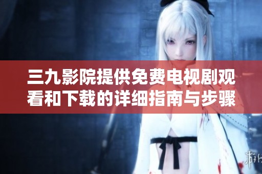 三九影院提供免费电视剧观看和下载的详细指南与步骤分享