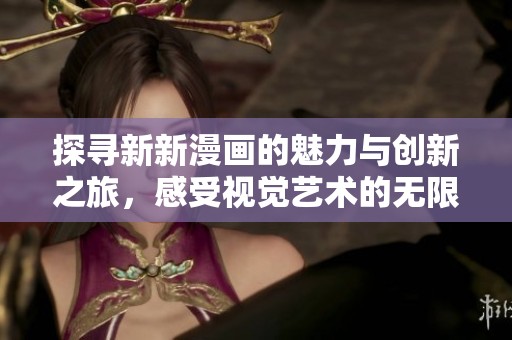 探寻新新漫画的魅力与创新之旅，感受视觉艺术的无限可能性