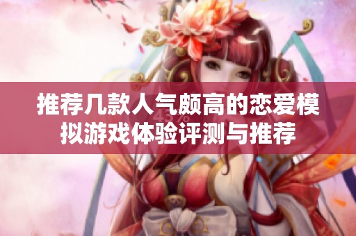 推荐几款人气颇高的恋爱模拟游戏体验评测与推荐