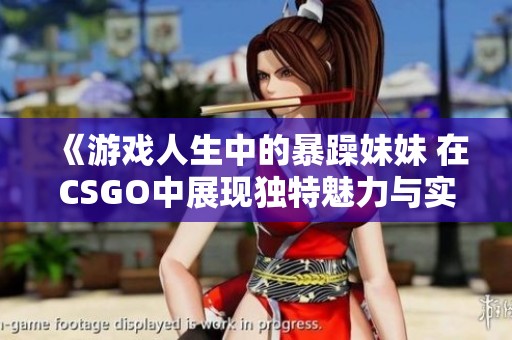 《游戏人生中的暴躁妹妹 在CSGO中展现独特魅力与实力》