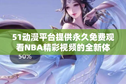 51动漫平台提供永久免费观看NBA精彩视频的全新体验与指南