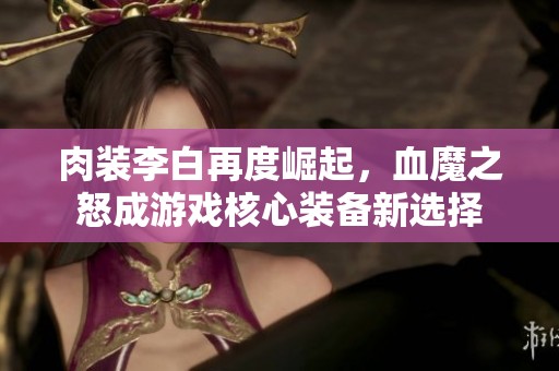 肉装李白再度崛起，血魔之怒成游戏核心装备新选择