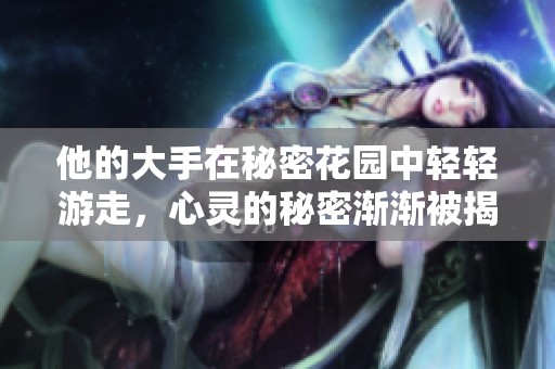 他的大手在秘密花园中轻轻游走，心灵的秘密渐渐被揭开