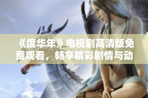 《度华年》电视剧高清版免费观看，畅享精彩剧情与动人故事尽在其中