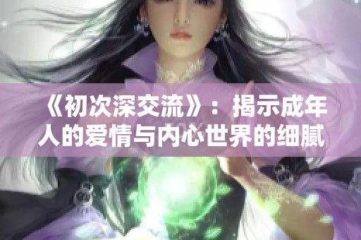 《初次深交流》：揭示成年人的爱情与内心世界的细腻描绘与深度碰撞