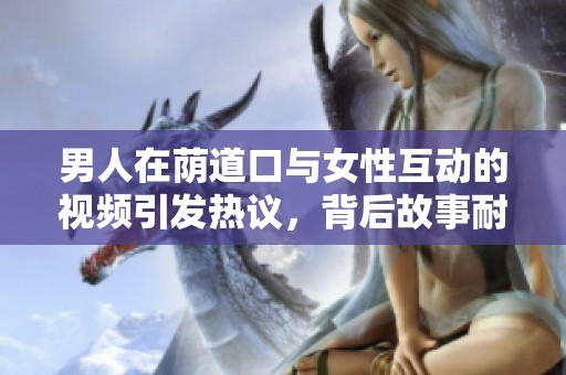 男人在荫道口与女性互动的视频引发热议，背后故事耐人寻味