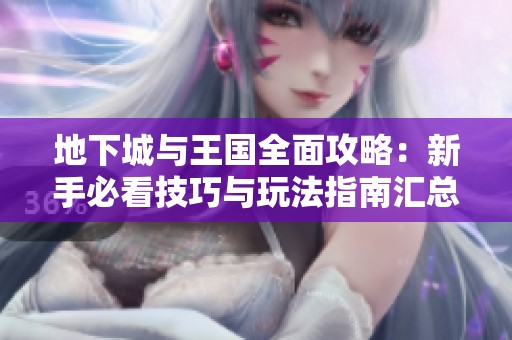 地下城与王国全面攻略：新手必看技巧与玩法指南汇总