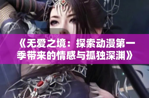 《无爱之境：探索动漫第一季带来的情感与孤独深渊》