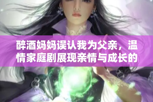 醉酒妈妈误认我为父亲，温情家庭剧展现亲情与成长的故事