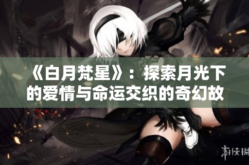 《白月梵星》：探索月光下的爱情与命运交织的奇幻故事