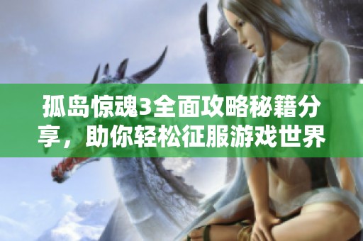 孤岛惊魂3全面攻略秘籍分享，助你轻松征服游戏世界