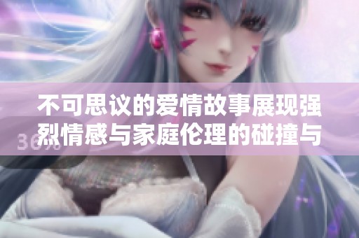 不可思议的爱情故事展现强烈情感与家庭伦理的碰撞与纠葛