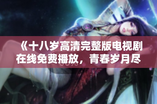 《十八岁高清完整版电视剧在线免费播放，青春岁月尽在其中》