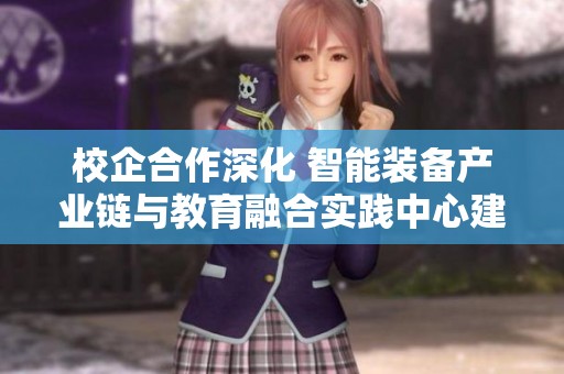 校企合作深化 智能装备产业链与教育融合实践中心建设提速推进