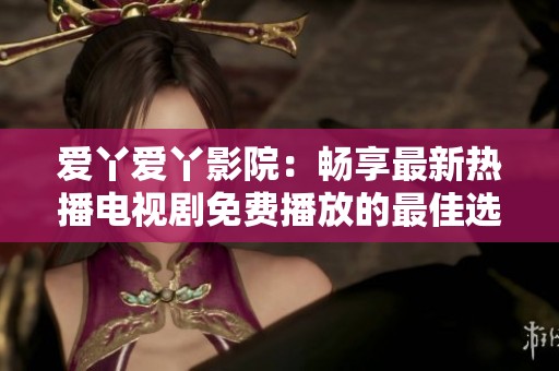 爱丫爱丫影院：畅享最新热播电视剧免费播放的最佳选择