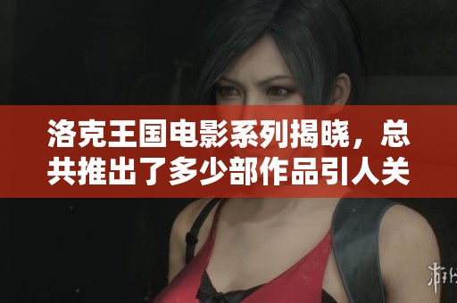 洛克王国电影系列揭晓，总共推出了多少部作品引人关注