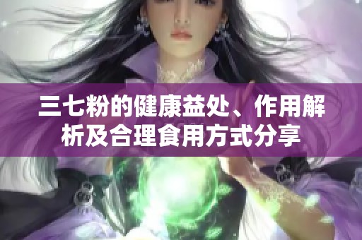 三七粉的健康益处、作用解析及合理食用方式分享
