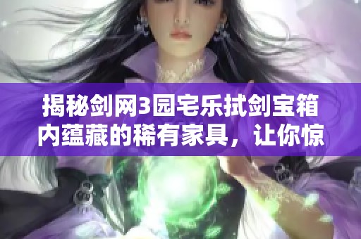 揭秘剑网3园宅乐拭剑宝箱内蕴藏的稀有家具，让你惊喜不断