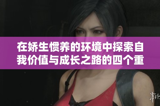 在娇生惯养的环境中探索自我价值与成长之路的四个重要阶段