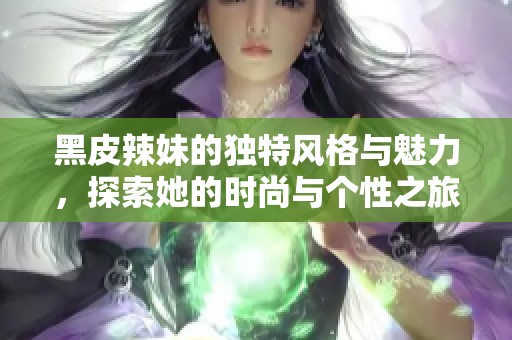 黑皮辣妹的独特风格与魅力，探索她的时尚与个性之旅