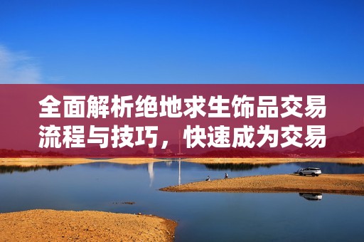 全面解析绝地求生饰品交易流程与技巧，快速成为交易高手