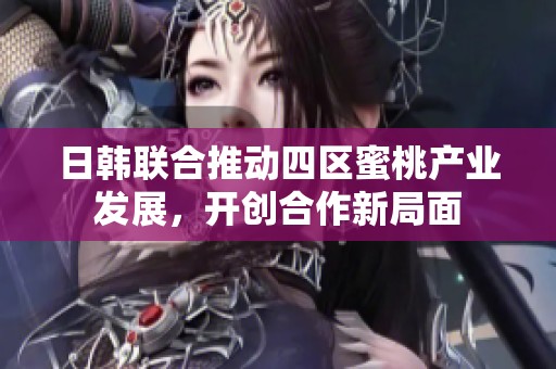 日韩联合推动四区蜜桃产业发展，开创合作新局面