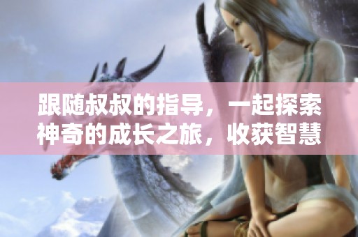 跟随叔叔的指导，一起探索神奇的成长之旅，收获智慧和欢笑