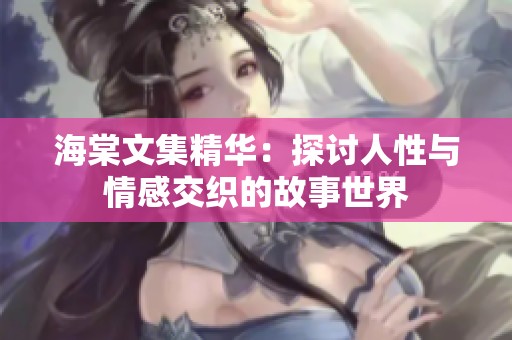 海棠文集精华：探讨人性与情感交织的故事世界