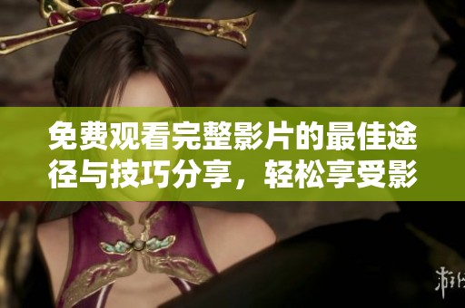 免费观看完整影片的最佳途径与技巧分享，轻松享受影视盛宴