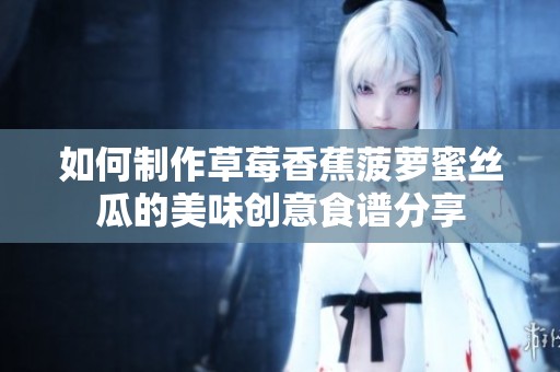 如何制作草莓香蕉菠萝蜜丝瓜的美味创意食谱分享