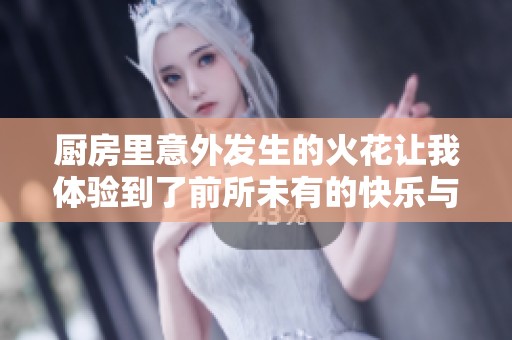 厨房里意外发生的火花让我体验到了前所未有的快乐与刺激
