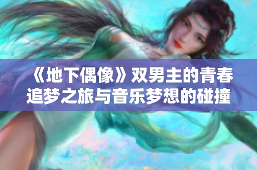 《地下偶像》双男主的青春追梦之旅与音乐梦想的碰撞与奋斗