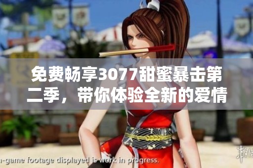 免费畅享3077甜蜜暴击第二季，带你体验全新的爱情冒险故事