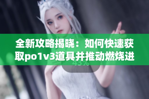 全新攻略揭晓：如何快速获取po1v3道具并推动燃烧进程(1)