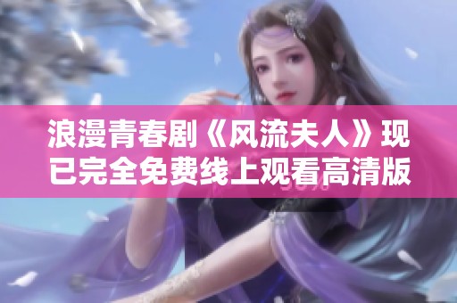 浪漫青春剧《风流夫人》现已完全免费线上观看高清版本