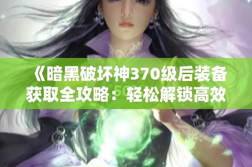 《暗黑破坏神370级后装备获取全攻略：轻松解锁高效刷装秘技》